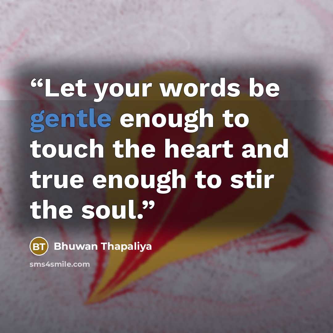 “Let your words be gentle enough to touch the heart and true enough to stir the soul.” quote by Bhuwan Thapaliya