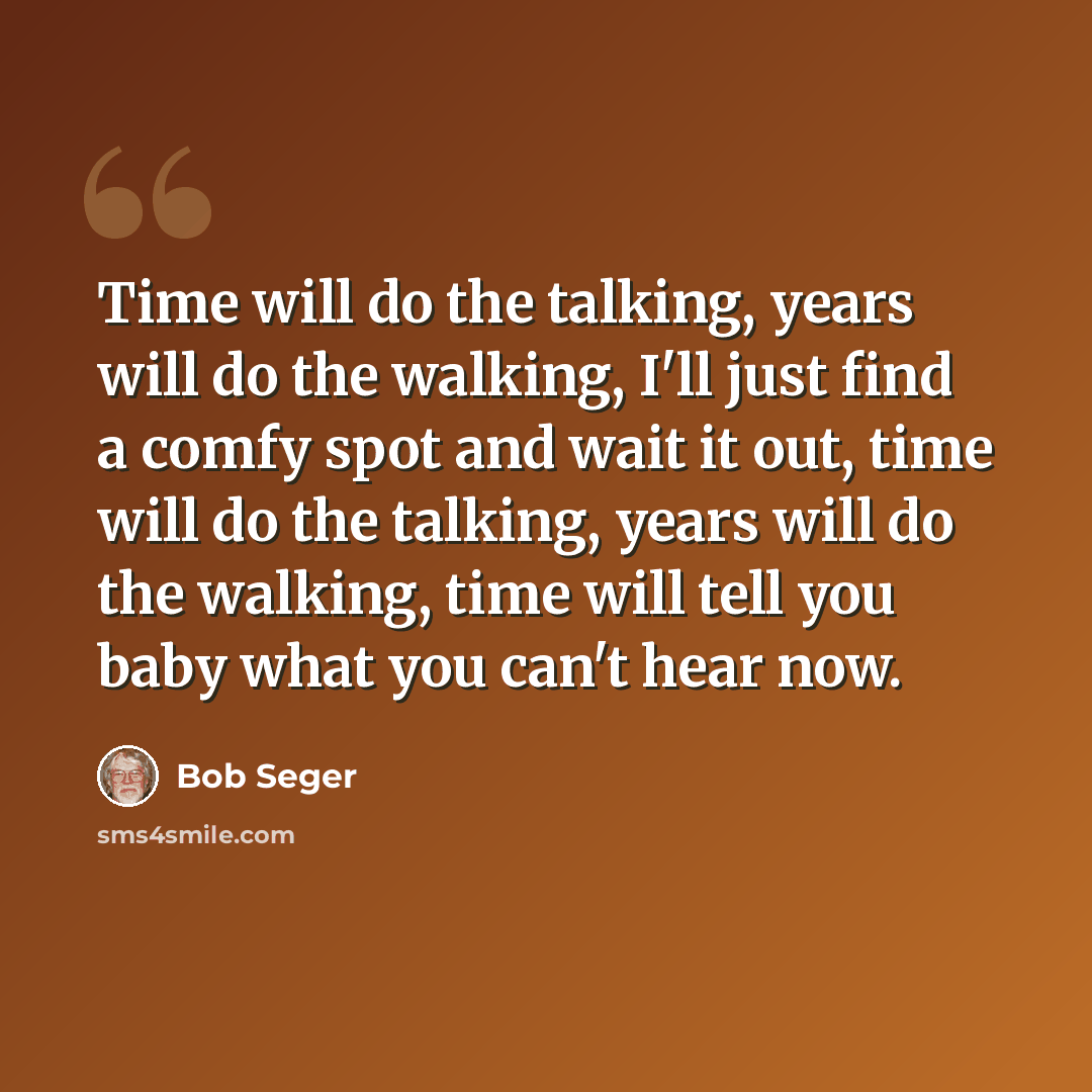 “Time will do the talking, years will do the walking, I'll just find a comfy spot and wait it out, time will do the talking, years will do the walking, time will tell you baby what you can't hear now.” quote by Bob Seger