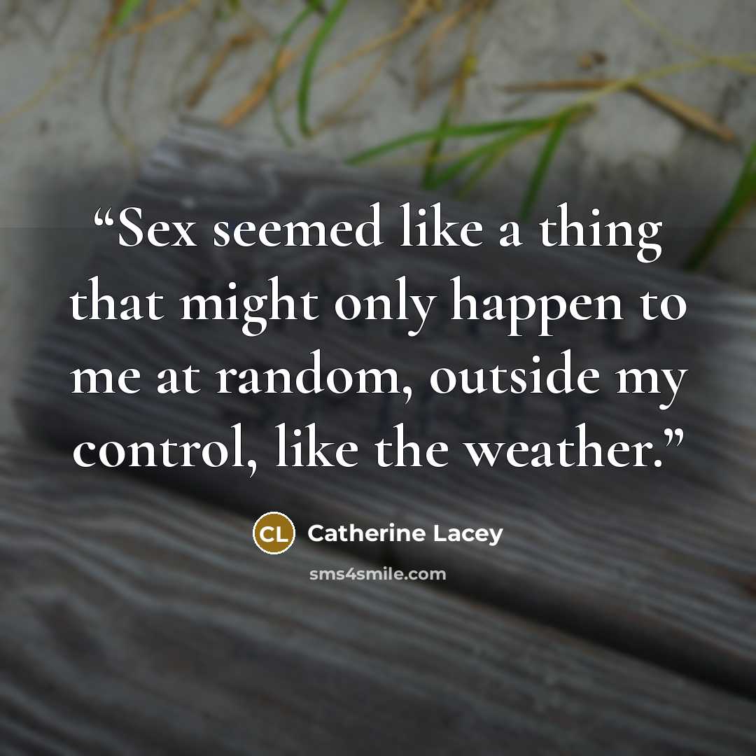 “Sex seemed like a thing that might only happen to me at random, outside my control, like the weather.” quote by Catherine Lacey