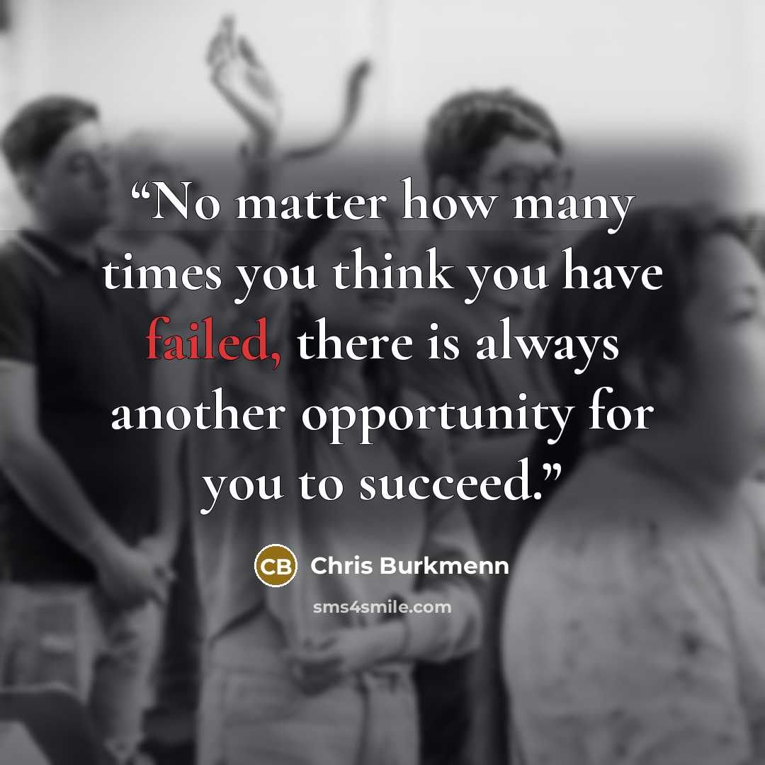 “No matter how many times you think you have failed, there is always another opportunity for you to succeed.” quote by Chris Burkmenn