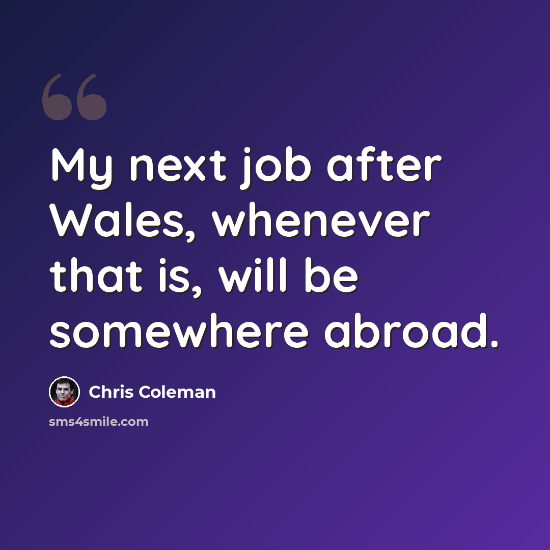 “My next job after Wales, whenever that is, will be somewhere abroad.” quote by Chris Coleman