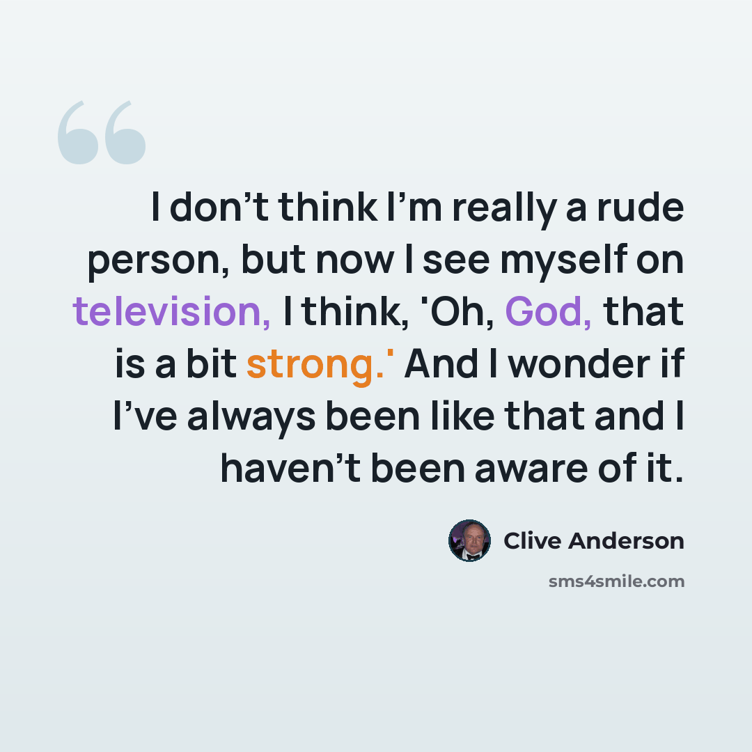 “I don't think I'm really a rude person, but now I see myself on television, I think, 'Oh, God, that is a bit strong.' And I wonder if I've always been like that and I haven't been aware of it.” quote by Clive Anderson