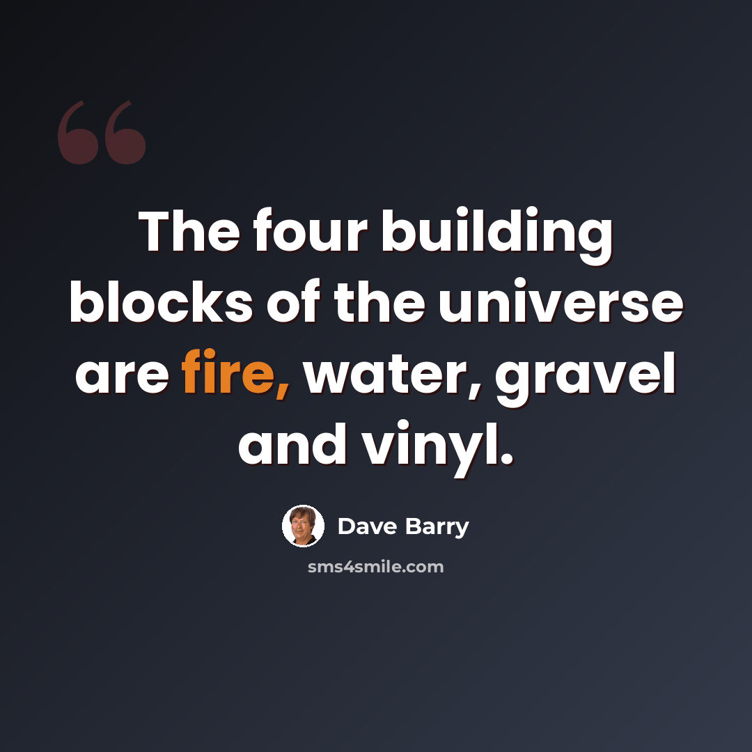 “The four building blocks of the universe are fire, water, gravel and vinyl.” quote by Dave Barry