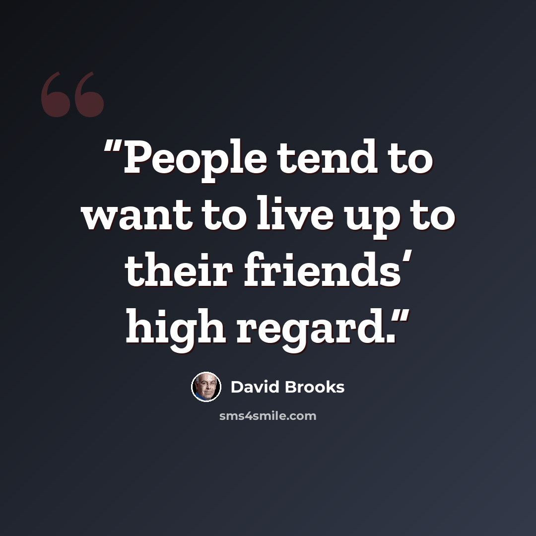“People tend to want to live up to their friends’ high regard.” quote by David Brooks