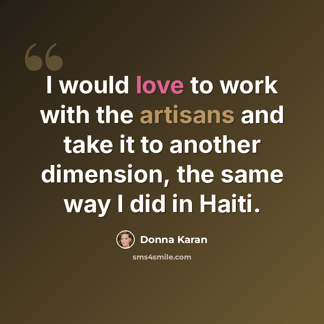 “I would love to work with the artisans and take it to another dimension, the same way I did in Haiti.” quote by Donna Karan