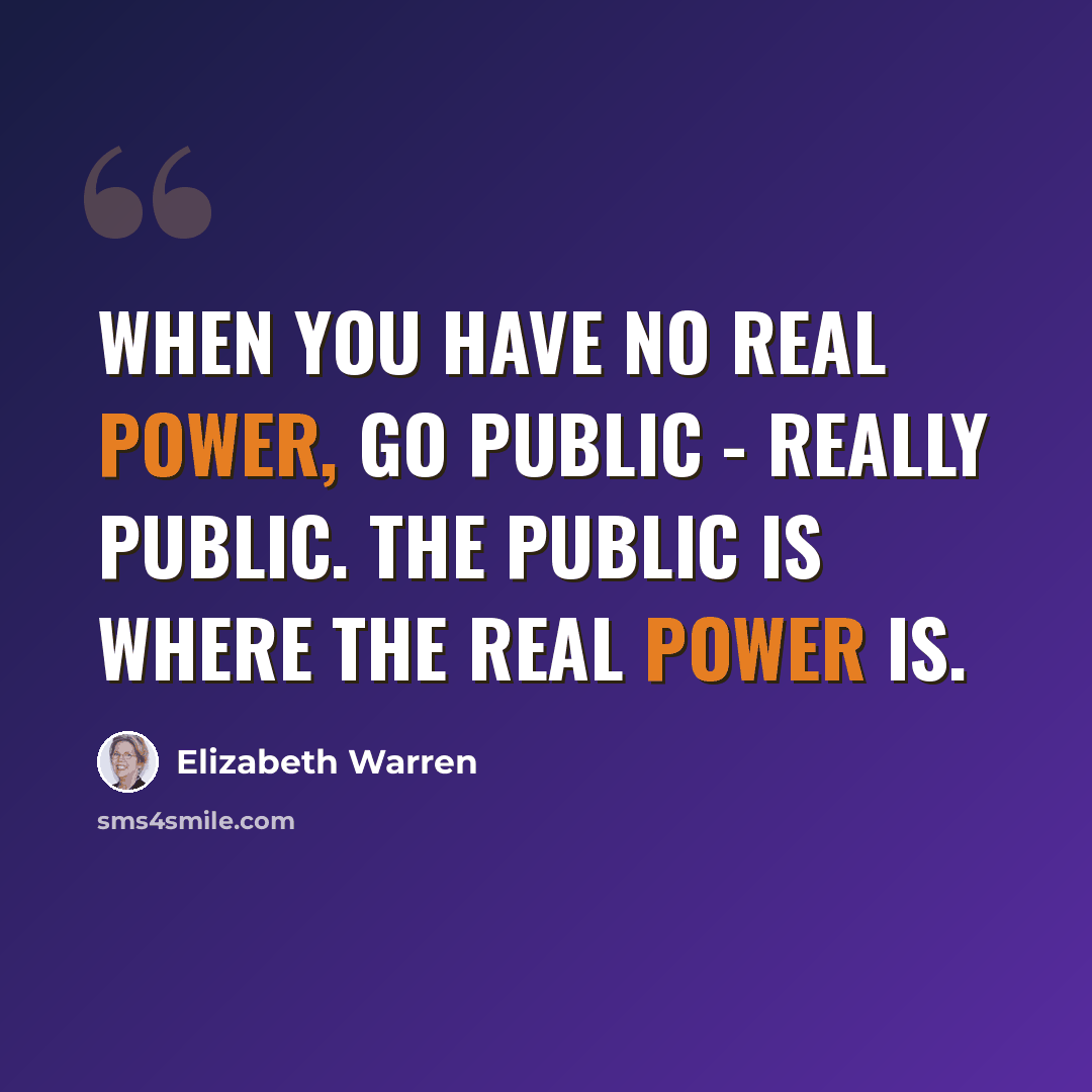 “When you have no real power, go public - really public. The public is where the real power is.” quote by Elizabeth Warren