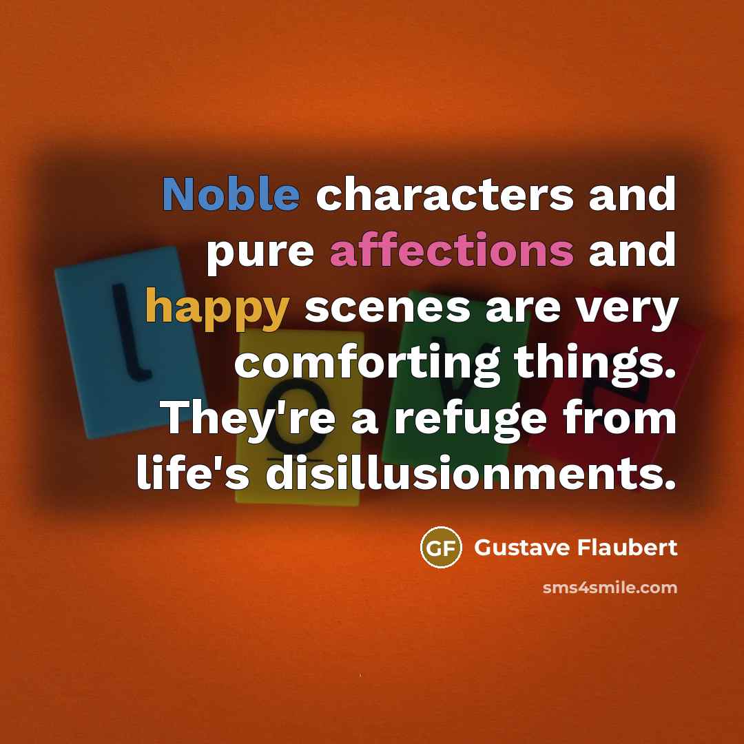 “Noble characters and pure affections and happy scenes are very comforting things. They're a refuge from life's disillusionments.” quote by Gustave Flaubert