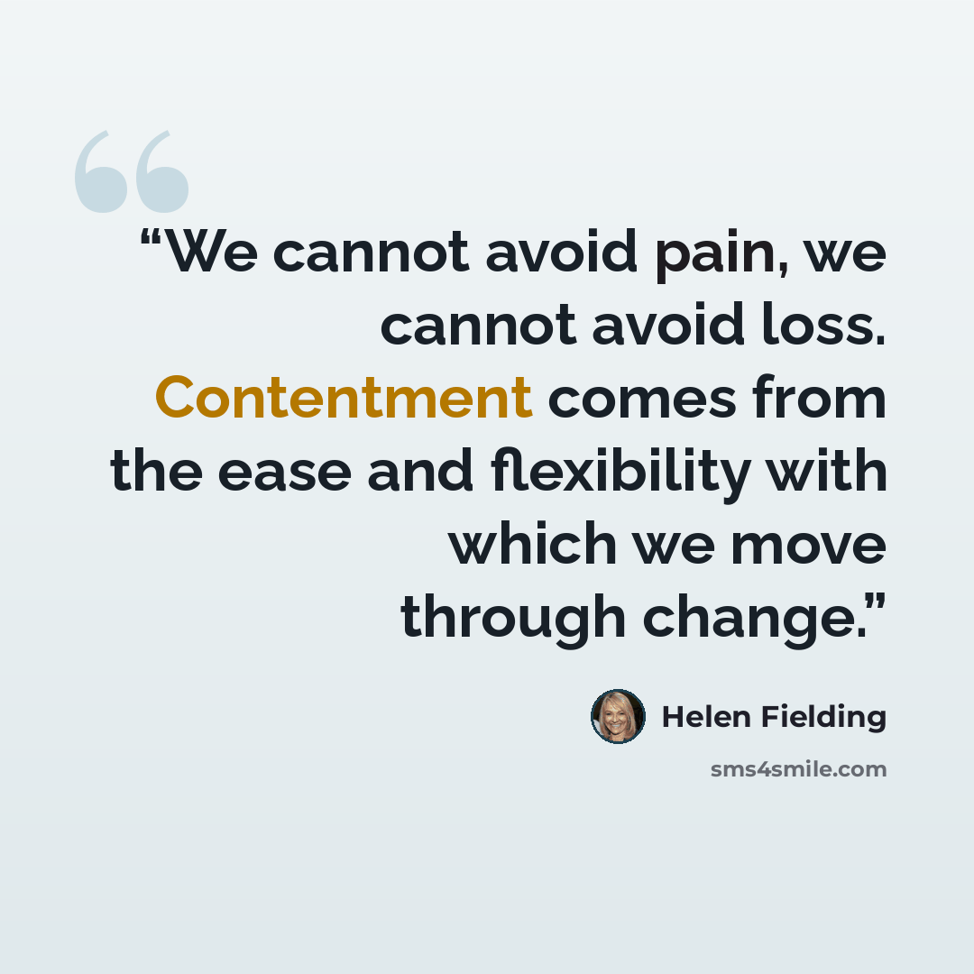 “We cannot avoid pain, we cannot avoid loss. Contentment comes from the ease and flexibility with which we move through change.” quote by Helen Fielding