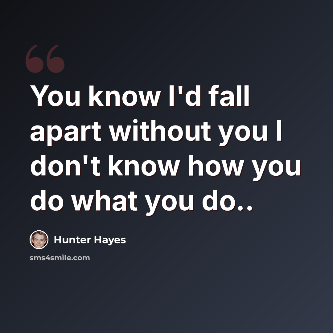 “You know I'd fall apart without you I don't know how you do what you do..” quote by Hunter Hayes