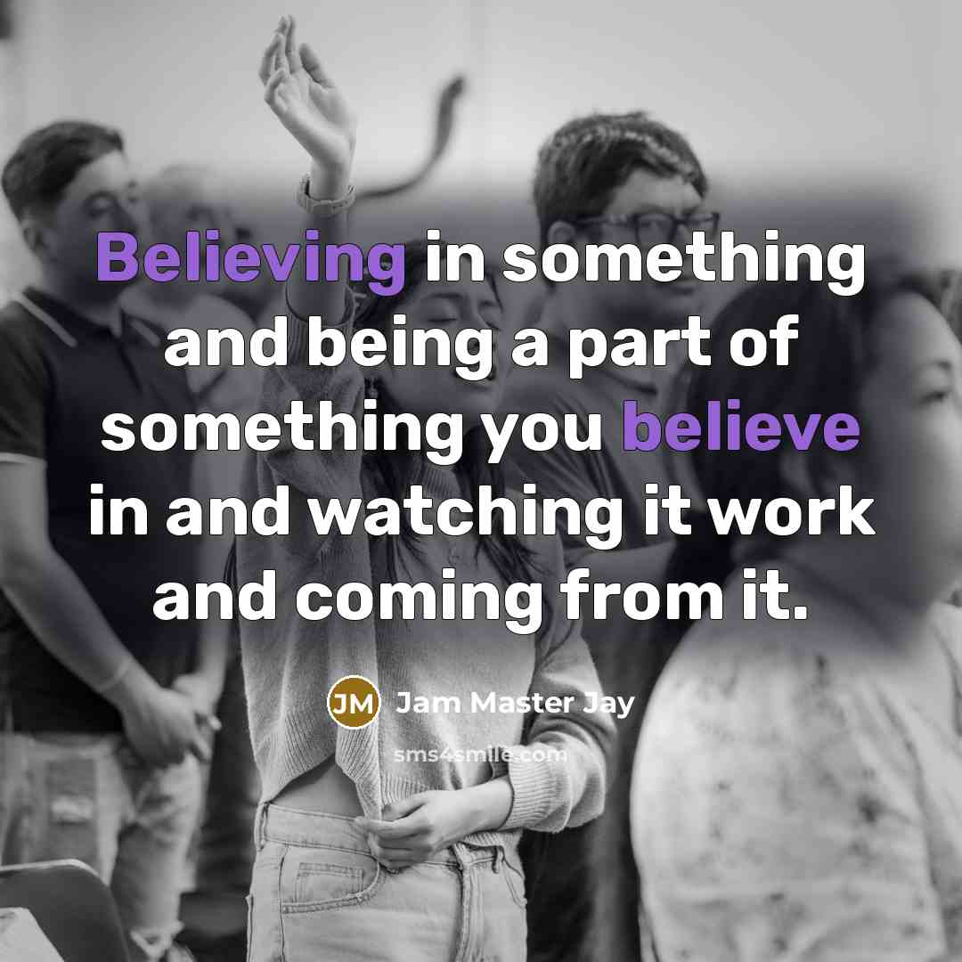 “Believing in something and being a part of something you believe in and watching it work and coming from it.” quote by Jam Master Jay