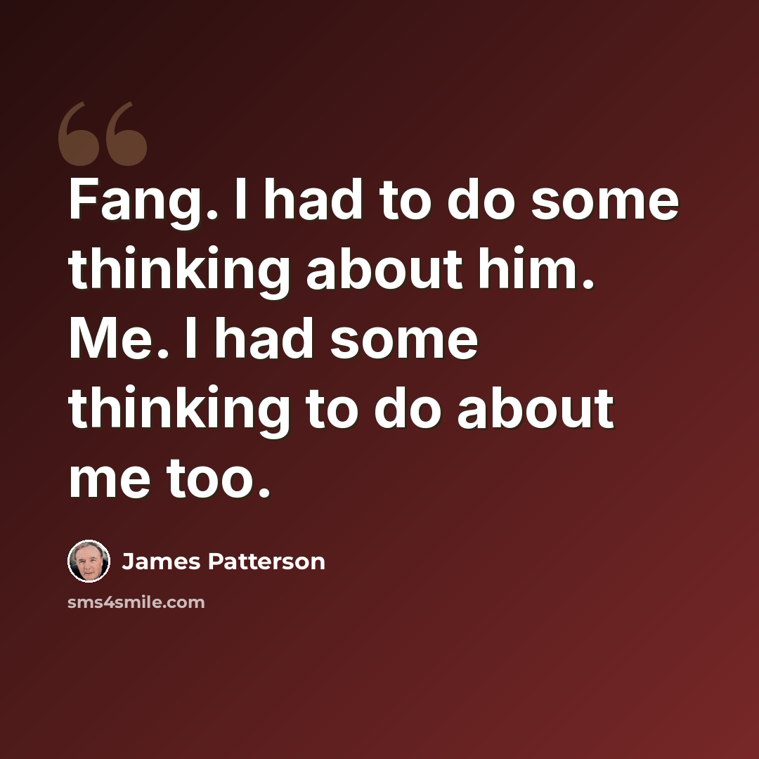 “Fang. I had to do some thinking about him. Me. I had some thinking to do about me too.” quote by James Patterson