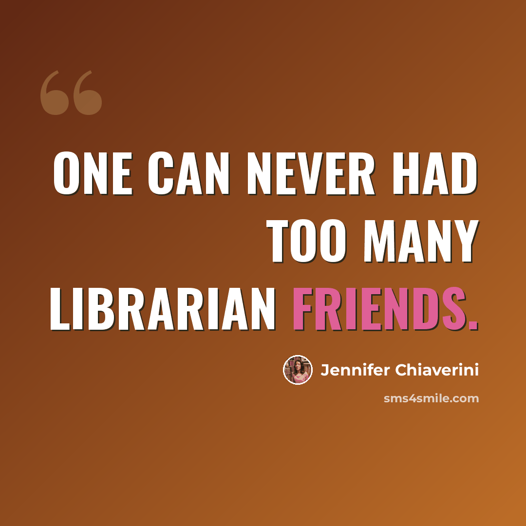 “One can never had too many librarian friends.” quote by Jennifer Chiaverini