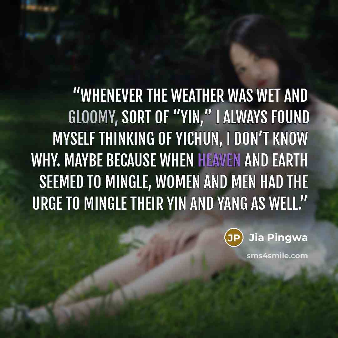 “Whenever the weather was wet and gloomy, sort of “yin,” I always found myself thinking of Yichun, I don’t know why. Maybe because when heaven and earth seemed to mingle, women and men had the urge to mingle their yin and yang as well.” quote by Jia Pingwa