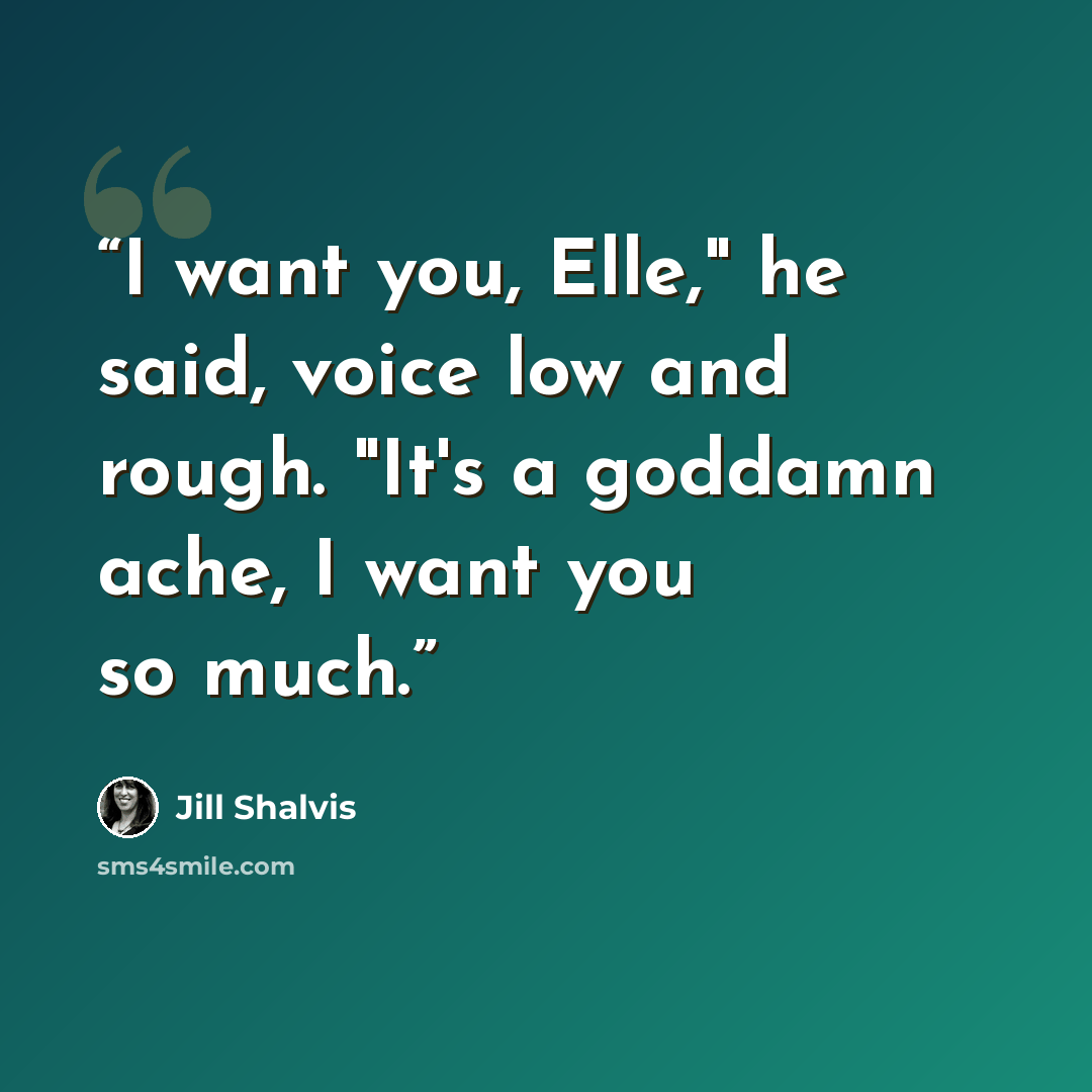 “I want you, Elle," he said, voice low and rough. "It's a goddamn ache, I want you so much.” quote by Jill Shalvis