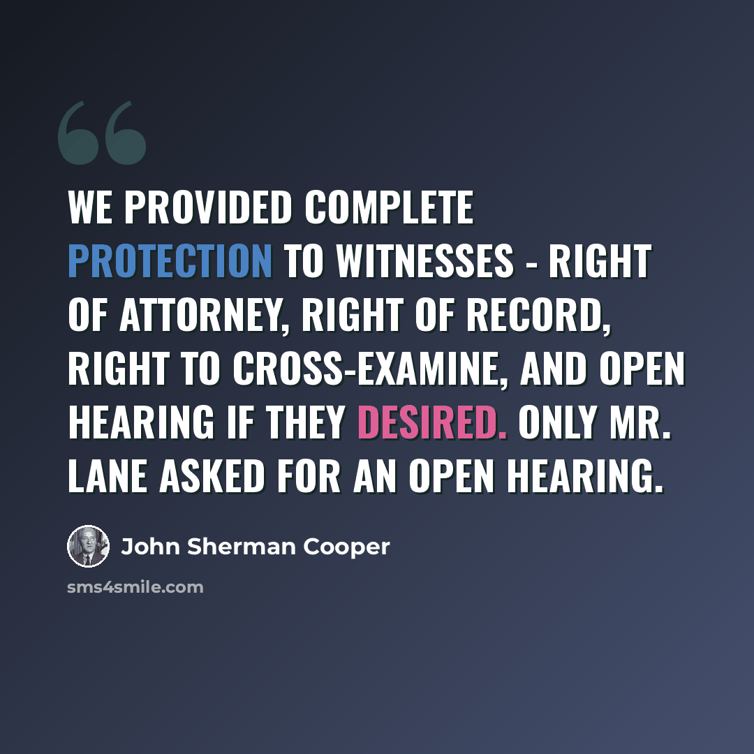 “We provided complete protection to witnesses - right of attorney, right of record, right to cross-examine, and open hearing if they desired. Only Mr. Lane asked for an open hearing.” quote by John Sherman Cooper