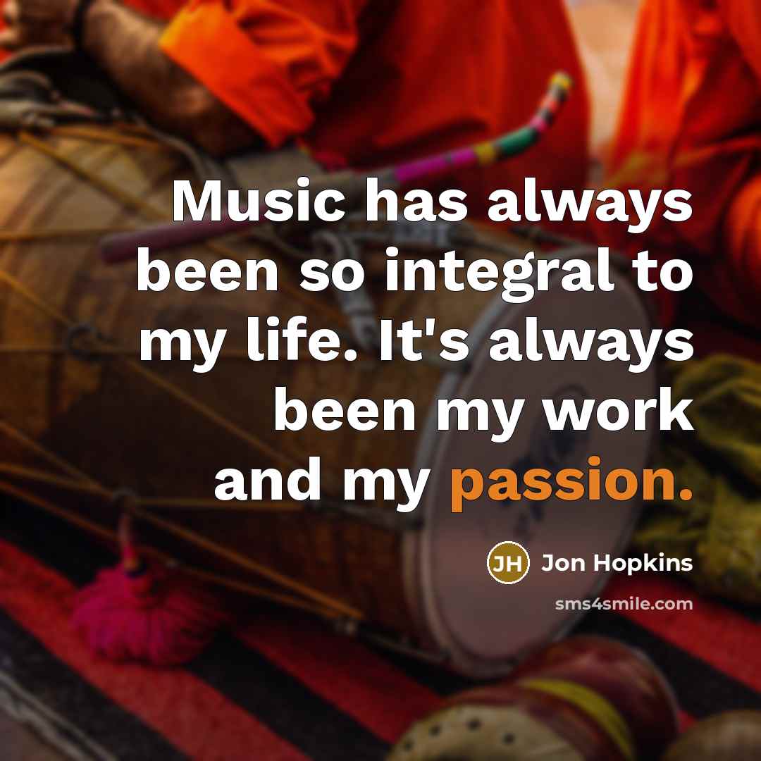 “Music has always been so integral to my life. It's always been my work and my passion.” quote by Jon Hopkins