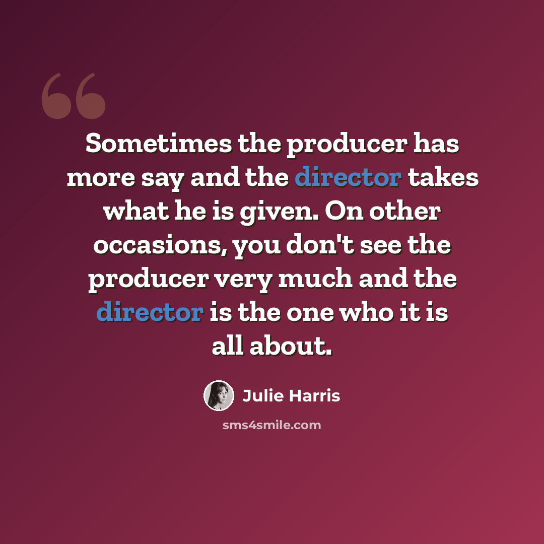 “Sometimes the producer has more say and the director takes what he is given. On other occasions, you don't see the producer very much and the director is the one who it is all about.” quote by Julie Harris