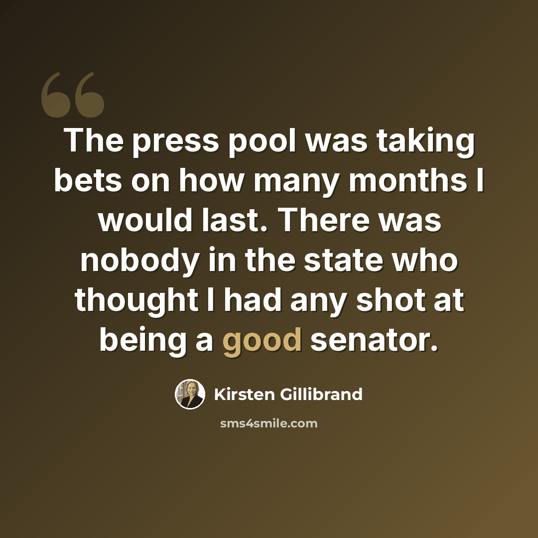 “The press pool was taking bets on how many months I would last. There was nobody in the state who thought I had any shot at being a good senator.” quote by Kirsten Gillibrand