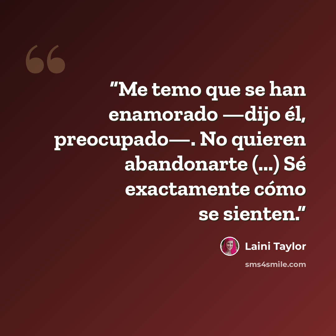 “Me temo que se han enamorado —dijo él, preocupado—. No quieren abandonarte (...) Sé exactamente cómo se sienten.” quote by Laini Taylor