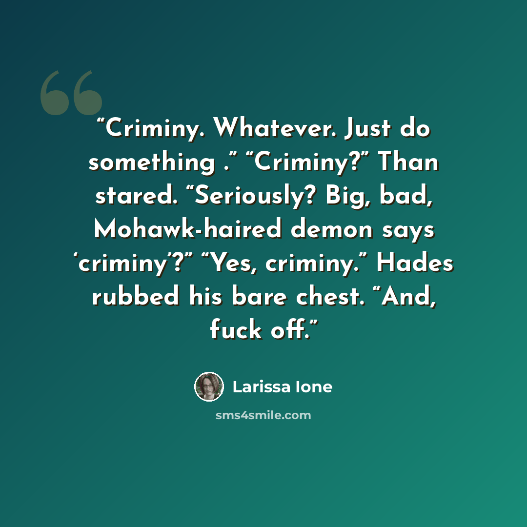 “Criminy. Whatever. Just do something .” “Criminy?” Than stared. “Seriously? Big, bad, Mohawk-haired demon says ‘criminy’?” “Yes, criminy.” Hades rubbed his bare chest. “And, fuck off.” quote by Larissa Ione