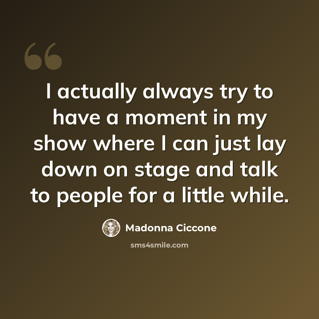 “I actually always try to have a moment in my show where I can just lay down on stage and talk to people for a little while.” quote by Madonna Ciccone