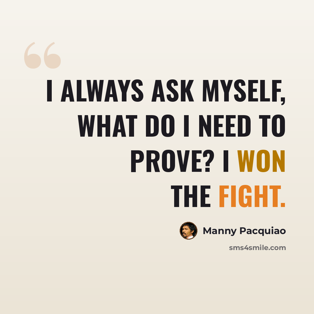 “I always ask myself, what do I need to prove? I won the fight.” quote by Manny Pacquiao