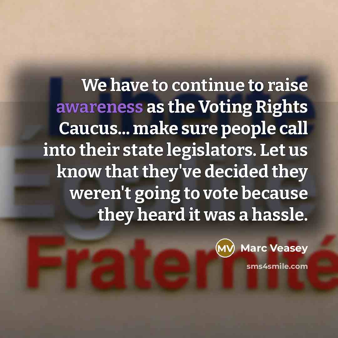 “We have to continue to raise awareness as the Voting Rights Caucus... make sure people call into their state legislators. Let us know that they've decided they weren't going to vote because they heard it was a hassle.” quote by Marc Veasey
