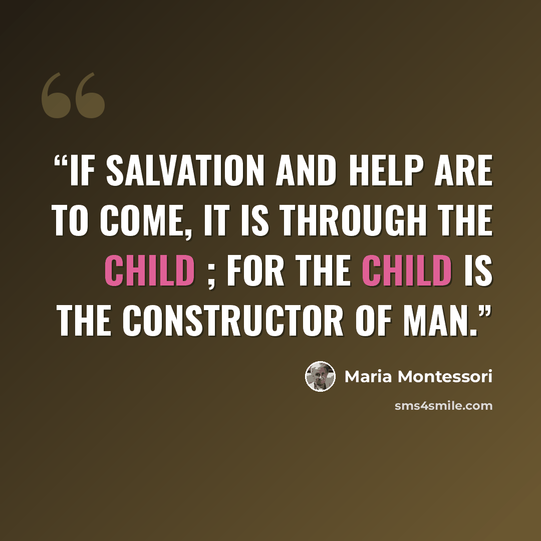 “If salvation and help are to come, it is through the child ; for the child is the constructor of man.” quote by Maria Montessori