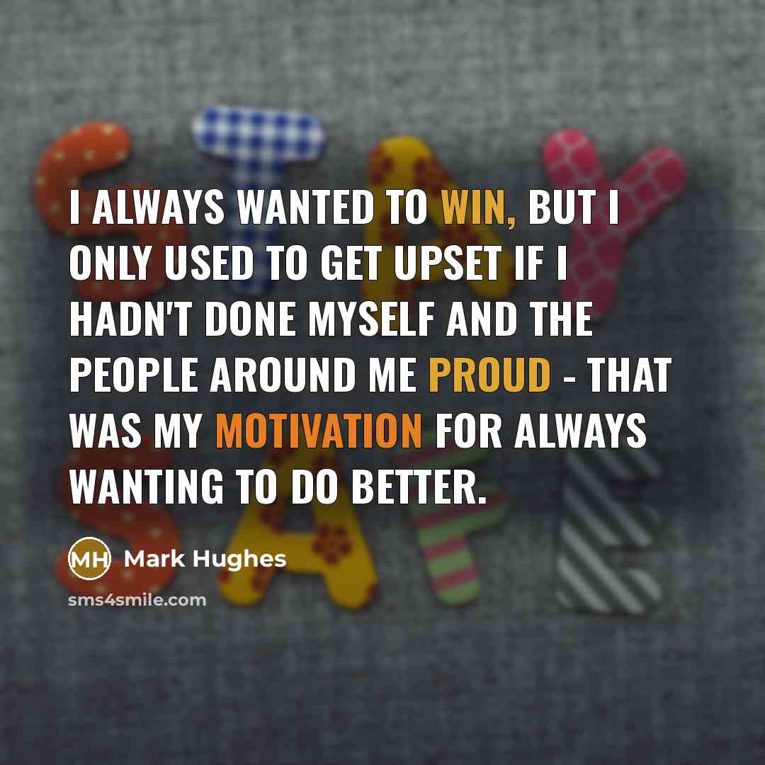 “I always wanted to win, but I only used to get upset if I hadn't done myself and the people around me proud - that was my motivation for always wanting to do better.” quote by Mark Hughes