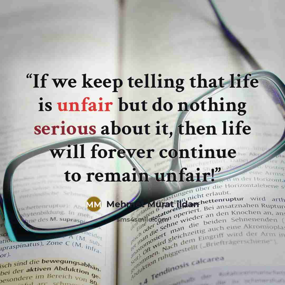 “If we keep telling that life is unfair but do nothing serious about it, then life will forever continue to remain unfair!” quote by Mehmet Murat ildan