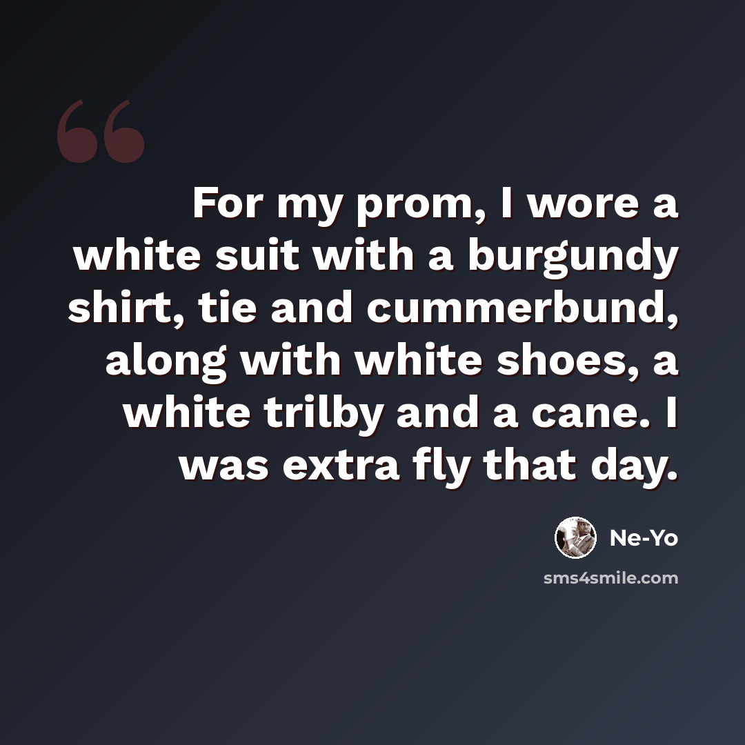 “For my prom, I wore a white suit with a burgundy shirt, tie and cummerbund, along with white shoes, a white trilby and a cane. I was extra fly that day.” quote by Ne-Yo
