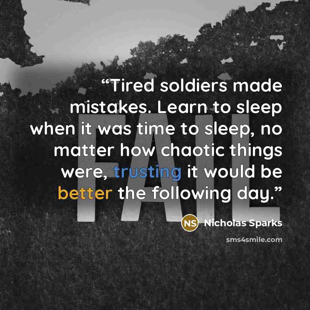 “Tired soldiers made mistakes. Learn to sleep when it was time to sleep, no matter how chaotic things were, trusting it would be better the following day.” quote by Nicholas Sparks
