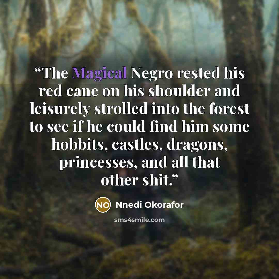 “The Magical Negro rested his red cane on his shoulder and leisurely strolled into the forest to see if he could find him some hobbits, castles, dragons, princesses, and all that other shit.” quote by Nnedi Okorafor