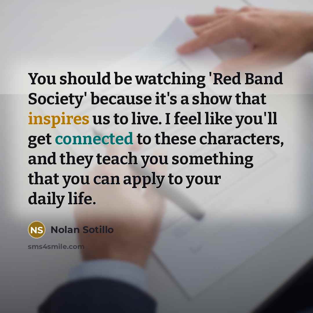 “You should be watching 'Red Band Society' because it's a show that inspires us to live. I feel like you'll get connected to these characters, and they teach you something that you can apply to your daily life.” quote by Nolan Sotillo