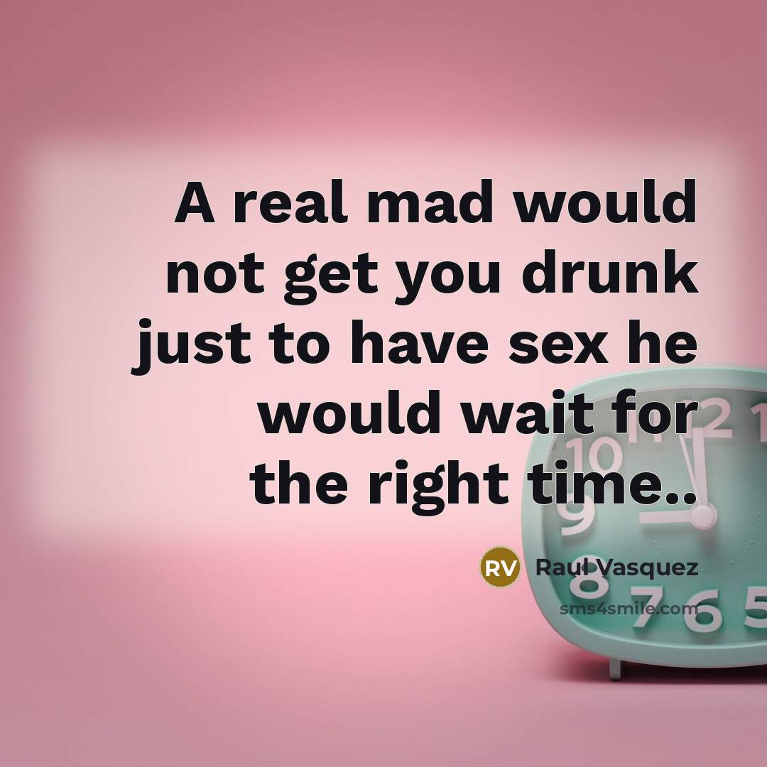 “A real mad would not get you drunk just to have sex he would wait for the right time..” quote by Raul Vasquez