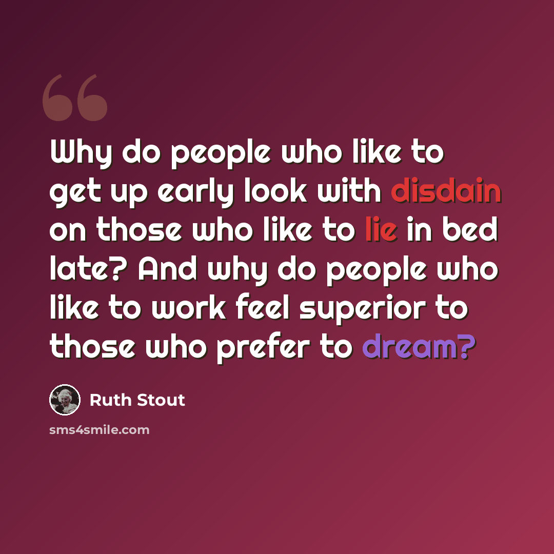 “Why do people who like to get up early look with disdain on those who like to lie in bed late? And why do people who like to work feel superior to those who prefer to dream?” quote by Ruth Stout