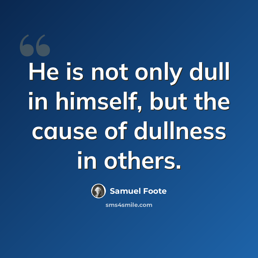 “He is not only dull in himself, but the cause of dullness in others.” quote by Samuel Foote