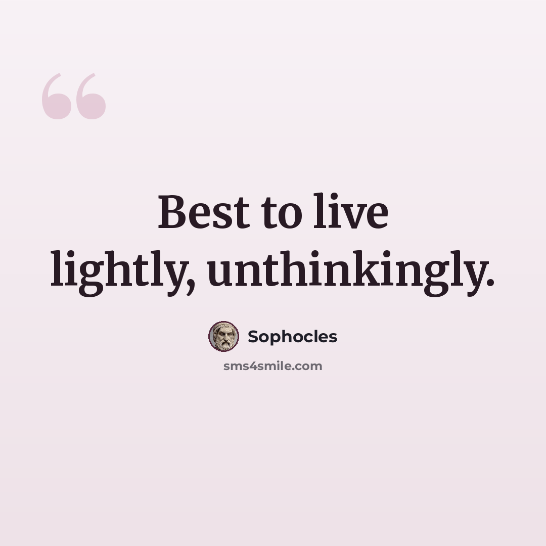 “Best to live lightly, unthinkingly.” quote by Sophocles