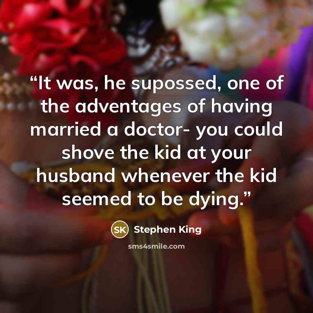 “It was, he supossed, one of the adventages of having married a doctor- you could shove the kid at your husband whenever the kid seemed to be dying.” quote by Stephen King