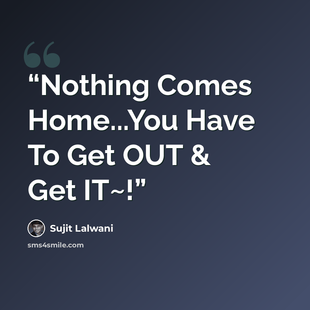 “Nothing Comes Home...You Have To Get OUT & Get IT~!” quote by Sujit Lalwani