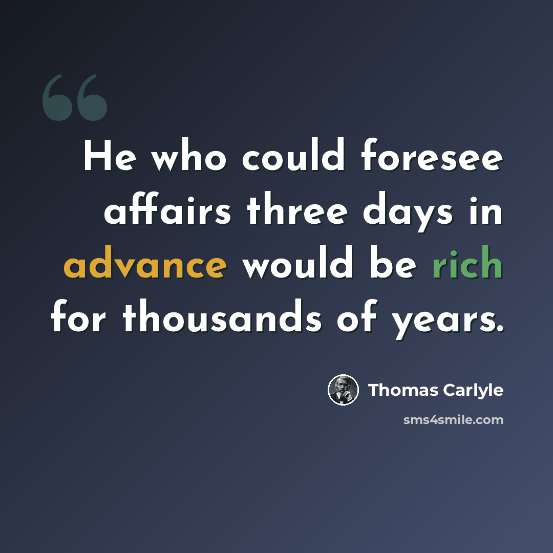 “He who could foresee affairs three days in advance would be rich for thousands of years.” quote by Thomas Carlyle