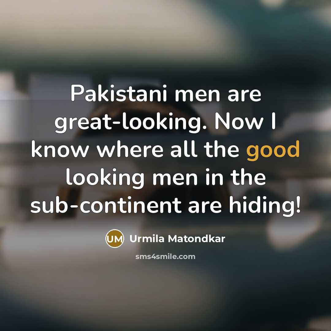 “Pakistani men are great-looking. Now I know where all the good looking men in the sub-continent are hiding!” quote by Urmila Matondkar