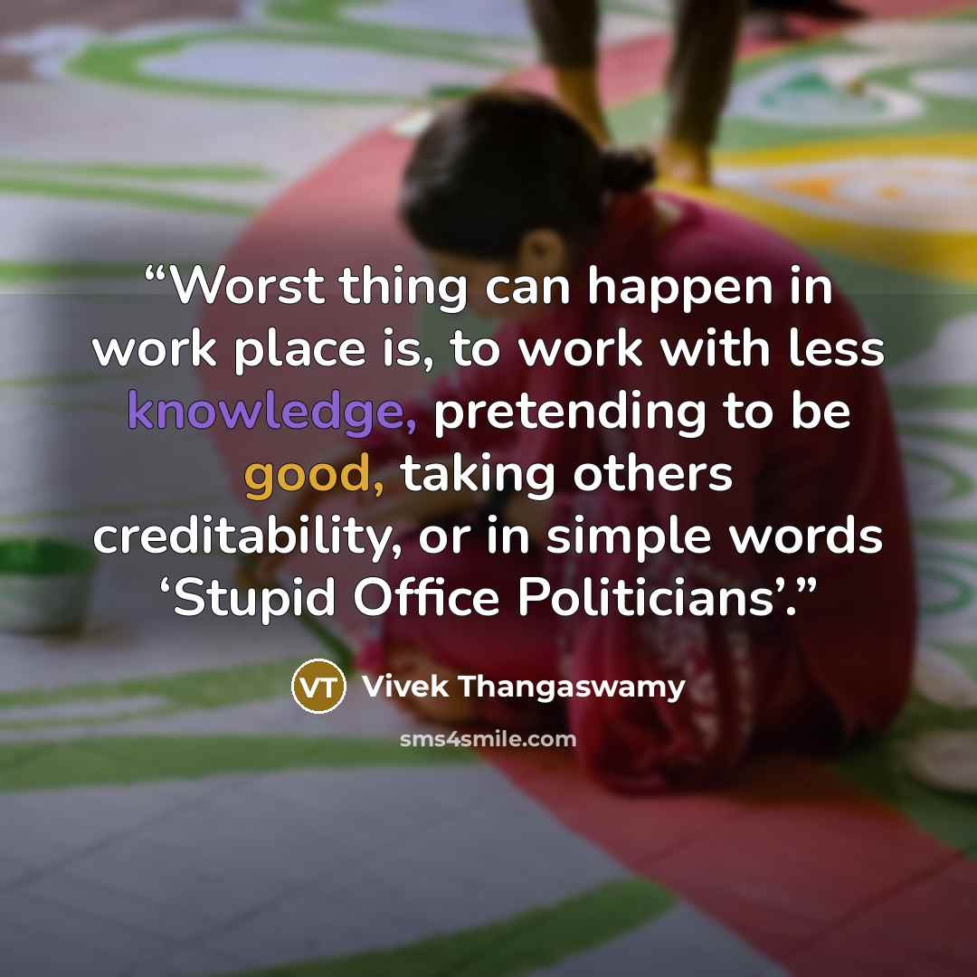 “Worst thing can happen in work place is, to work with less knowledge, pretending to be good, taking others creditability, or in simple words ‘Stupid Office Politicians’.” quote by Vivek Thangaswamy