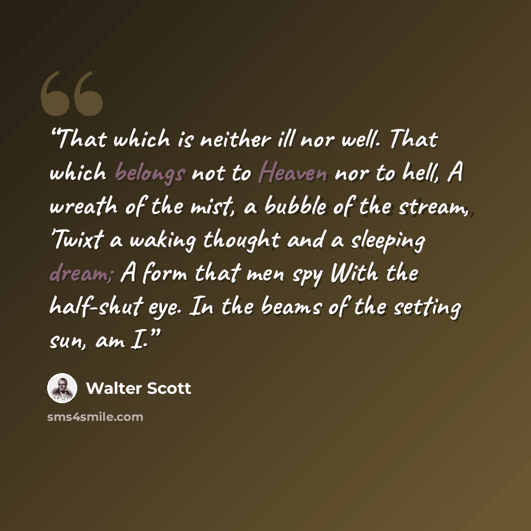 “That which is neither ill nor well. That which belongs not to Heaven nor to hell, A wreath of the mist, a bubble of the stream, 'Twixt a waking thought and a sleeping dream; A form that men spy With the half-shut eye. In the beams of the setting sun, am I.” quote by Walter Scott