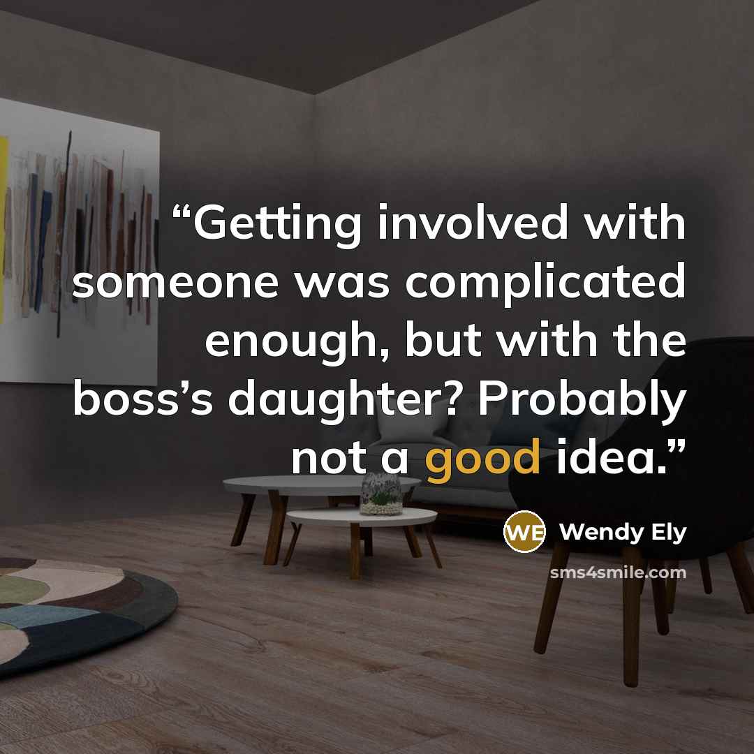 “Getting involved with someone was complicated enough, but with the boss’s daughter? Probably not a good idea.” quote by Wendy Ely