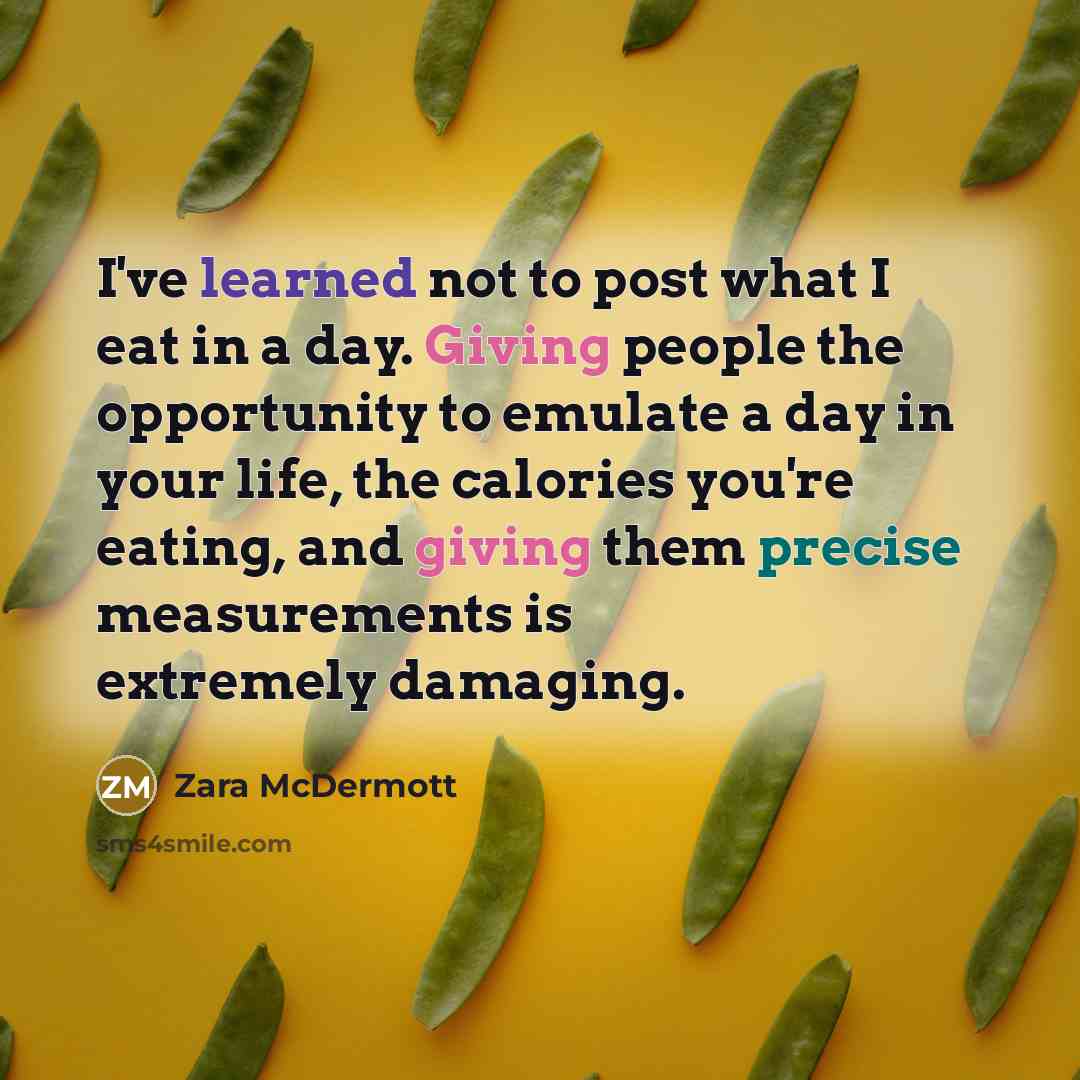 “I've learned not to post what I eat in a day. Giving people the opportunity to emulate a day in your life, the calories you're eating, and giving them precise measurements is extremely damaging.” quote by Zara McDermott