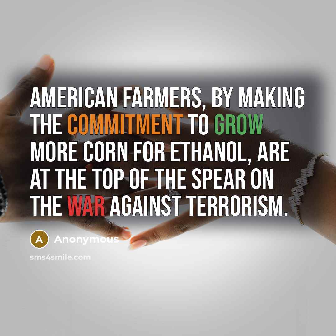 “American farmers, by making the commitment to grow more corn for ethanol, are at the top of the spear on the war against terrorism.” quote by Anonymous