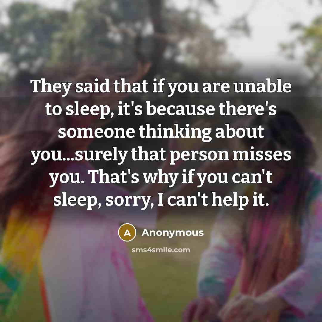 “They said that if you are unable to sleep, it's because there's someone thinking about you...surely that person misses you. That's why if you can't sleep, sorry, I can't help it.” quote by Anonymous