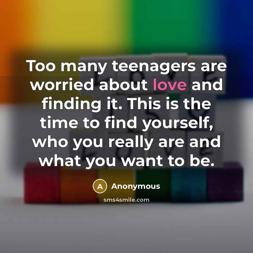 “Too many teenagers are worried about love and finding it. This is the time to find yourself, who you really are and what you want to be.” quote by Anonymous