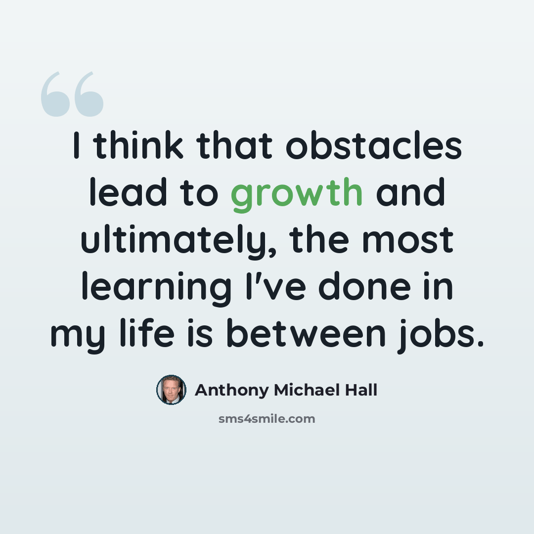 “I think that obstacles lead to growth and ultimately, the most learning I've done in my life is between jobs.” quote by Anthony Michael Hall